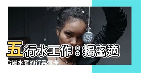 關於水的工作|五行屬水的行業，有哪些？